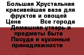 Большая Хрустальная красивейшая ваза для фруктов и овощей › Цена ­ 900 - Все города Домашняя утварь и предметы быта » Посуда и кухонные принадлежности   